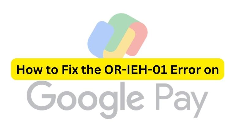 How to Fix the OR-IEH-01 Error on Google Pay?